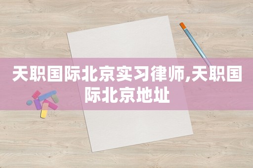 天職國際北京實(shí)習(xí)律師,天職國際北京地址