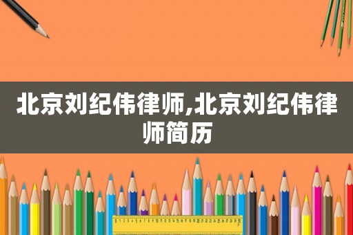 北京劉紀偉律師,北京劉紀偉律師簡歷