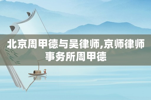 北京周甲德與吳律師,京師律師事務所周甲德