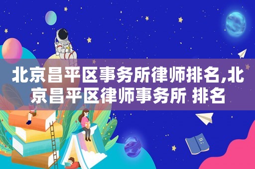 北京昌平區事務所律師排名,北京昌平區律師事務所 排名