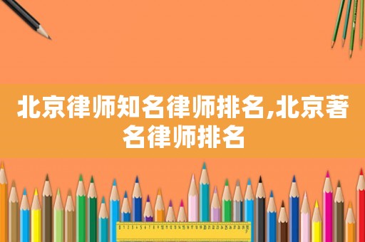 北京律師知名律師排名,北京著名律師排名
