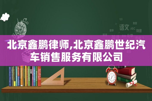 北京鑫鵬律師,北京鑫鵬世紀(jì)汽車銷售服務(wù)有限公司