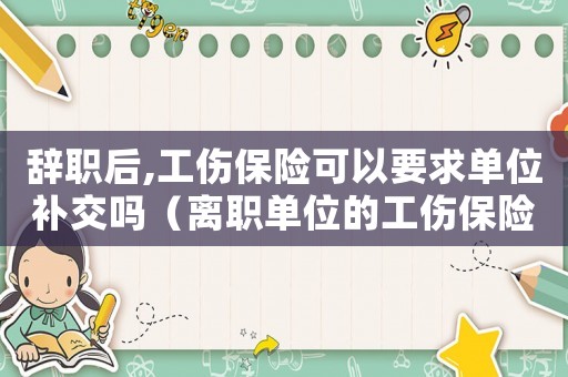 辭職后,工傷保險可以要求單位補交嗎（離職單位的工傷保險沒斷怎么辦）