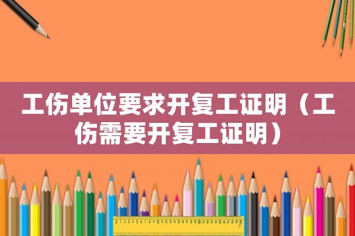 工傷單位要求開復工證明（工傷需要開復工證明）