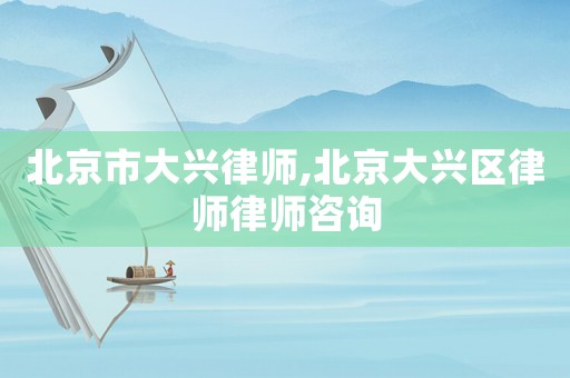 北京市大興律師,北京大興區(qū)律師律師咨詢