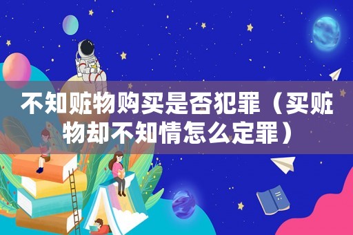 不知贓物購買是否犯罪（買贓物卻不知情怎么定罪）