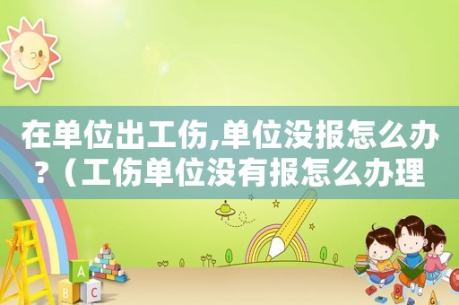 在單位出工傷,單位沒報怎么辦?（工傷單位沒有報怎么辦理）