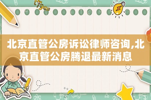 北京直管公房訴訟律師咨詢,北京直管公房騰退最新消息