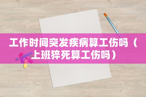 工作時間突發疾病算工傷嗎（上班猝死算工傷嗎）