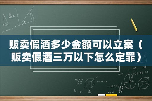 販賣假酒多少金額可以立案（販賣假酒三萬以下怎么定罪）