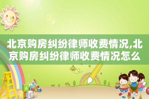 北京購房糾紛律師收費情況,北京購房糾紛律師收費情況怎么樣