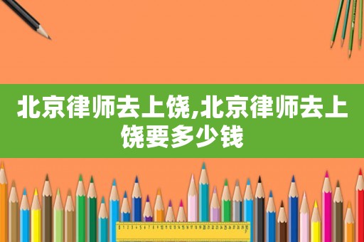 北京律師去上饒,北京律師去上饒要多少錢