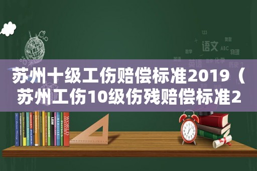 蘇州十級工傷賠償標準2019（蘇州工傷10級傷殘賠償標準2015新年）