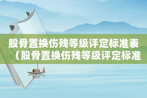 股骨置換傷殘等級(jí)評(píng)定標(biāo)準(zhǔn)表（股骨置換傷殘等級(jí)評(píng)定標(biāo)準(zhǔn)）