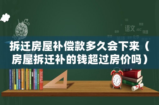 拆遷房屋補償款多久會下來（房屋拆遷補的錢超過房價嗎）
