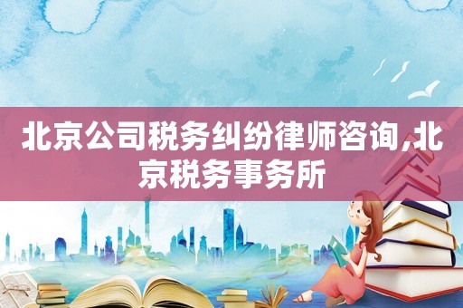 北京公司稅務糾紛律師咨詢,北京稅務事務所