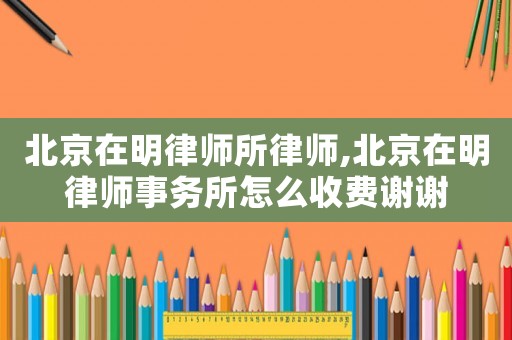 北京在明律師所律師,北京在明律師事務所怎么收費謝謝