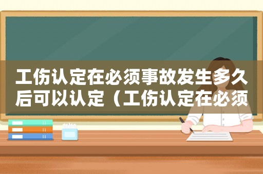 工傷認定在必須事故發生多久后可以認定（工傷認定在必須事故發生多久后）