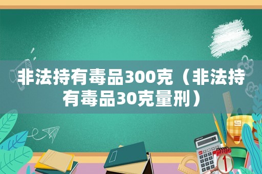 非法持有毒品300克（非法持有毒品30克量刑）