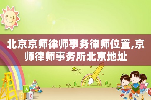 北京京師律師事務(wù)律師位置,京師律師事務(wù)所北京地址
