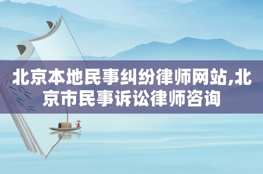 北京本地民事糾紛律師網站,北京市民事訴訟律師咨詢