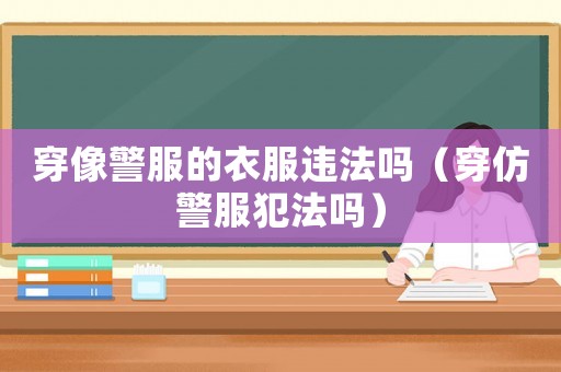 穿像警服的衣服違法嗎（穿仿警服犯法嗎）