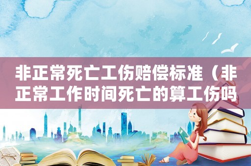 非正常死亡工傷賠償標(biāo)準(zhǔn)（非正常工作時(shí)間死亡的算工傷嗎）