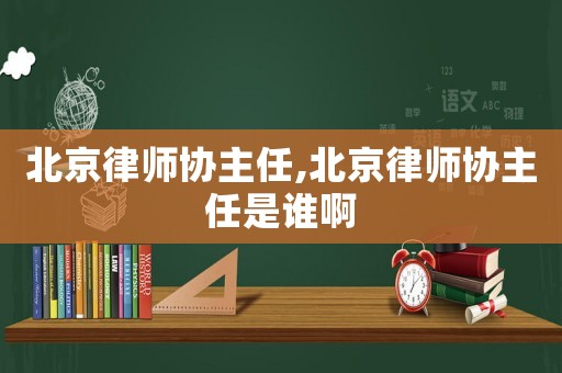 北京律師協主任,北京律師協主任是誰啊