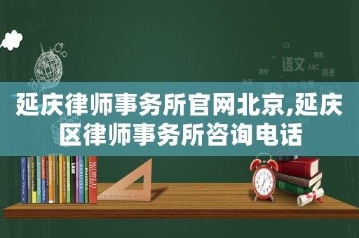 延慶律師事務所官網北京,延慶區律師事務所咨詢電話
