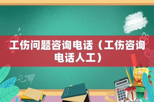 工傷問題咨詢電話（工傷咨詢電話人工）