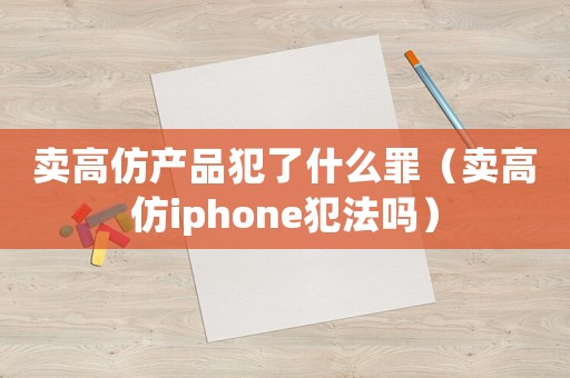 賣高仿產(chǎn)品犯了什么罪（賣高仿iphone犯法嗎）