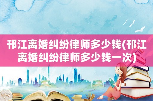 邗江離婚糾紛律師多少錢(邗江離婚糾紛律師多少錢一次)