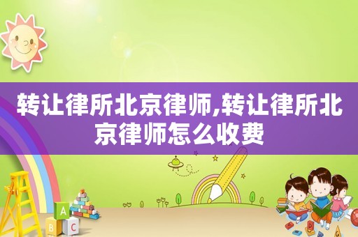 轉(zhuǎn)讓律所北京律師,轉(zhuǎn)讓律所北京律師怎么收費(fèi)