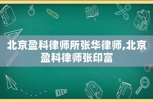 北京盈科律師所張華律師,北京盈科律師張印富