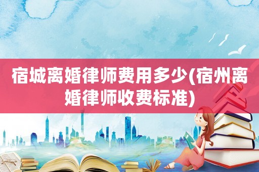 宿城離婚律師費用多少(宿州離婚律師收費標準)