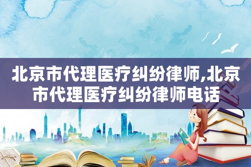 北京市代理醫療糾紛律師,北京市代理醫療糾紛律師電話