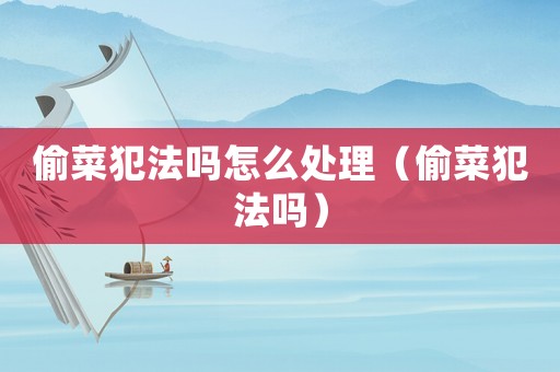 偷菜犯法嗎怎么處理（偷菜犯法嗎）