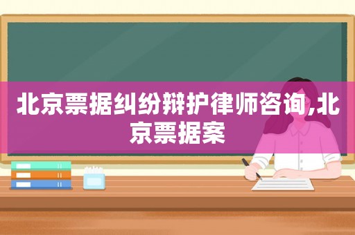 北京票據(jù)糾紛辯護(hù)律師咨詢,北京票據(jù)案