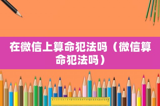 在微信上算命犯法嗎（微信算命犯法嗎）