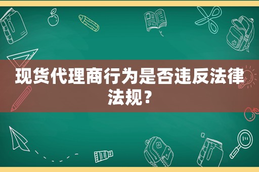 現(xiàn)貨代理商行為是否違反法律法規(guī)？