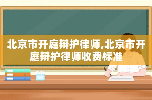 北京市開(kāi)庭辯護(hù)律師,北京市開(kāi)庭辯護(hù)律師收費(fèi)標(biāo)準(zhǔn)