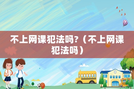 不上網課犯法嗎?（不上網課犯法嗎）