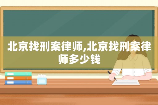 北京找刑案律師,北京找刑案律師多少錢