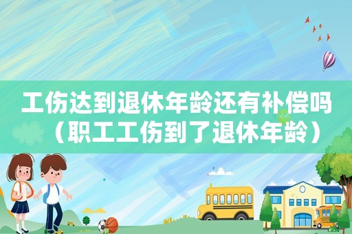 工傷達到退休年齡還有補償嗎（職工工傷到了退休年齡）