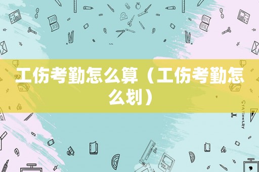 工傷考勤怎么算（工傷考勤怎么劃）