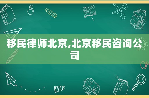 移民律師北京,北京移民咨詢公司