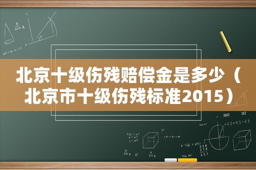 北京十級(jí)傷殘賠償金是多少（北京市十級(jí)傷殘標(biāo)準(zhǔn)2015）