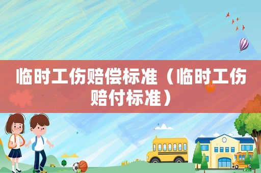 臨時(shí)工傷賠償標(biāo)準(zhǔn)（臨時(shí)工傷賠付標(biāo)準(zhǔn)）