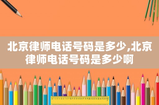 北京律師電話號碼是多少,北京律師電話號碼是多少啊