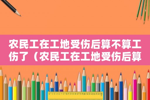 農民工在工地受傷后算不算工傷了（農民工在工地受傷后算不算工傷）